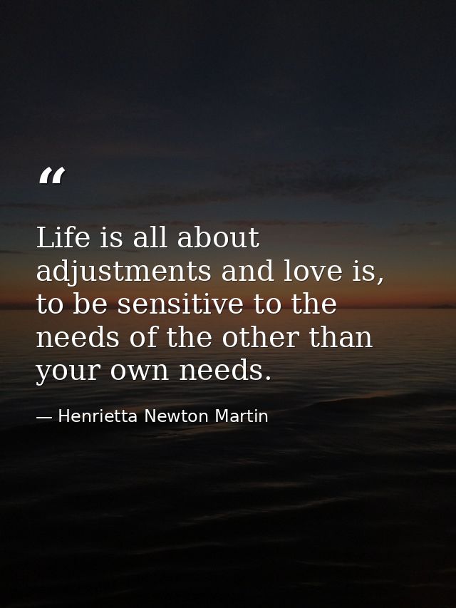 Life is all about adjustments and love is, to be sensitive to the needs of the other than your own needs. — Henrietta Newton Martin