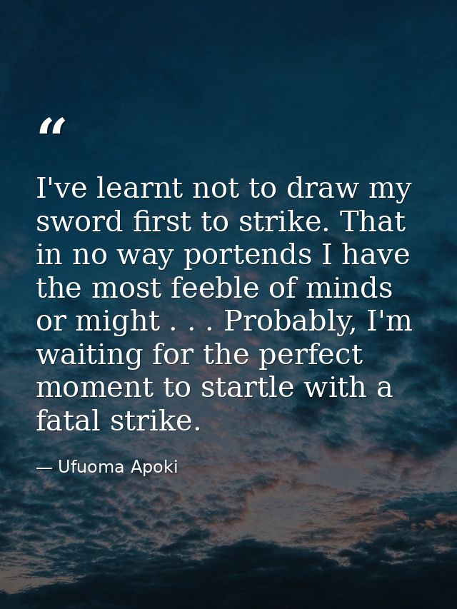 I've learnt not to draw my sword first to strike. That in no way portends I have the most feeble of minds or might . . . — Ufuoma Apoki