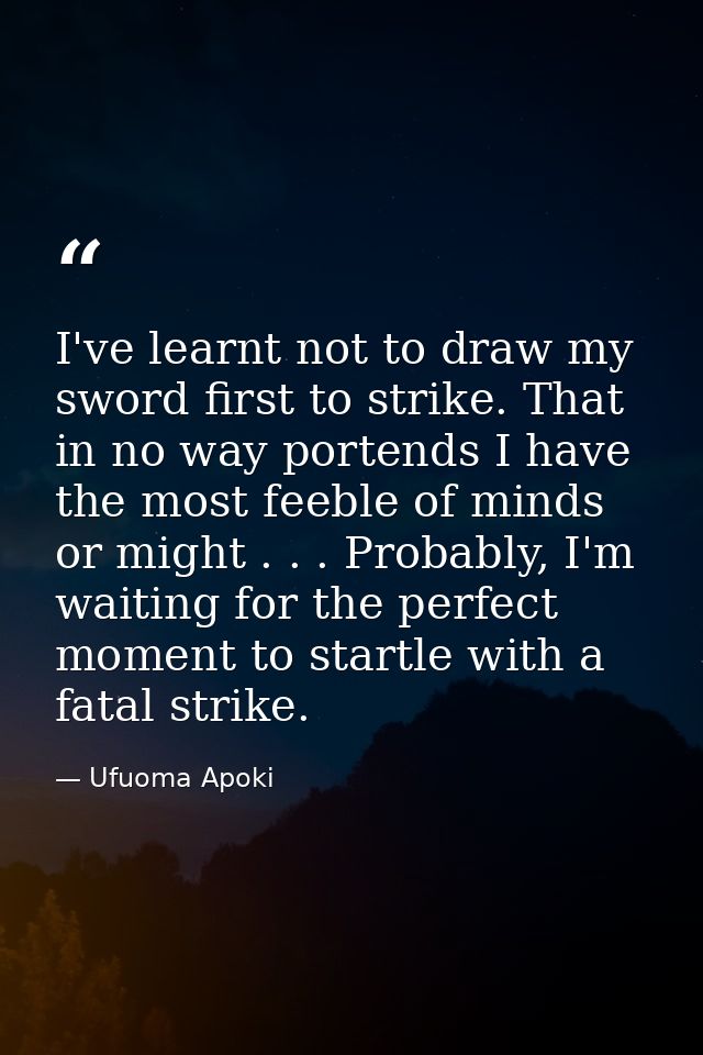 I've learnt not to draw my sword first to strike. That in no way portends I have the most feeble of minds or might . . . — Ufuoma Apoki