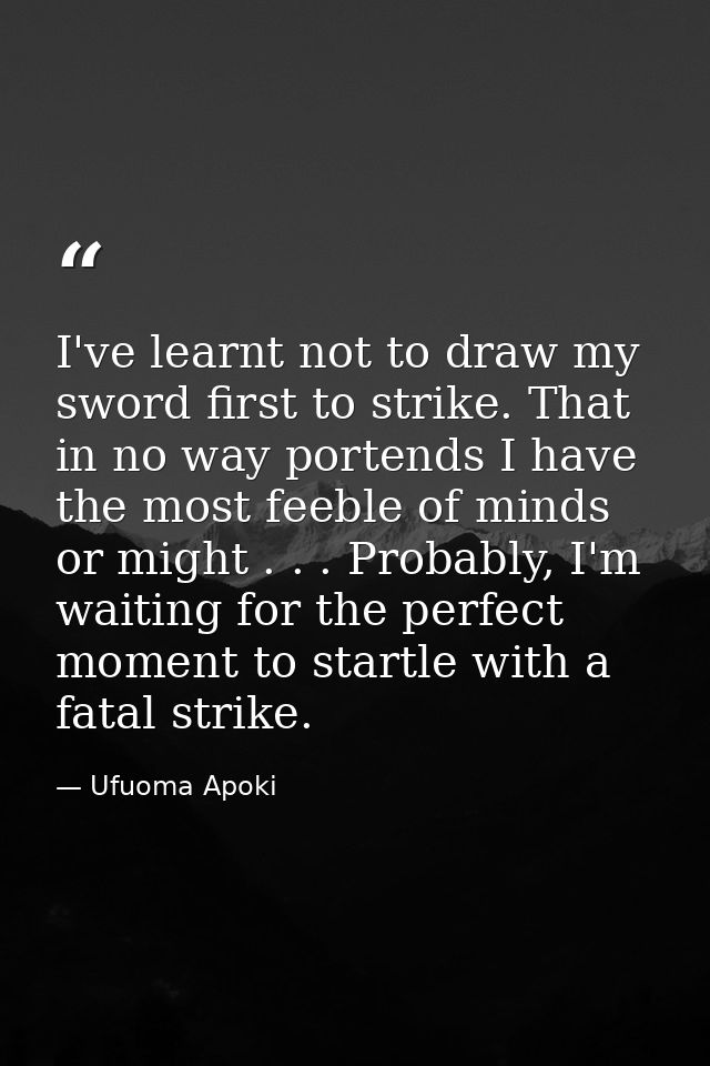I've learnt not to draw my sword first to strike. That in no way portends I have the most feeble of minds or might . . . — Ufuoma Apoki