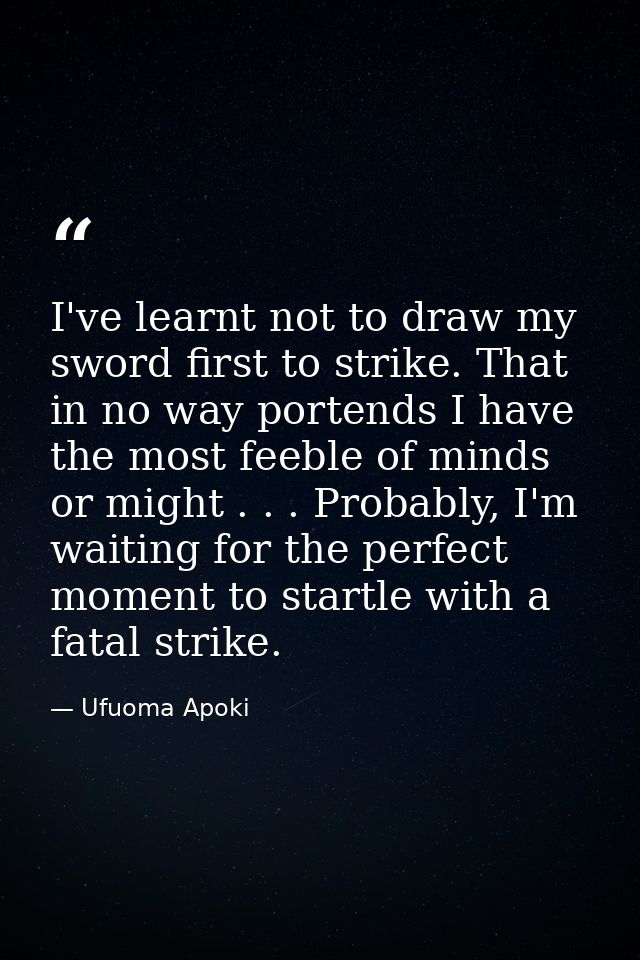 I've learnt not to draw my sword first to strike. That in no way portends I have the most feeble of minds or might . . . — Ufuoma Apoki