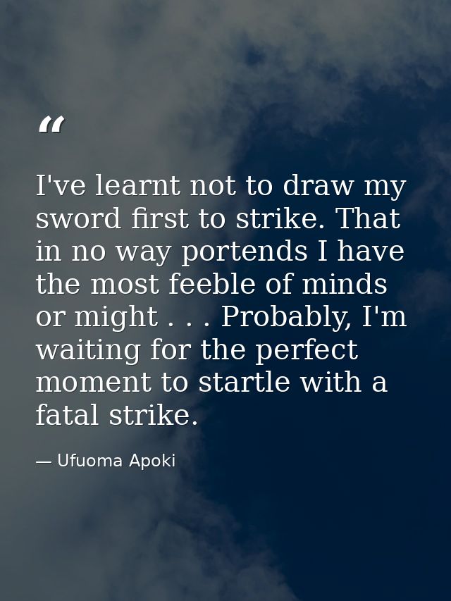 I've learnt not to draw my sword first to strike. That in no way portends I have the most feeble of minds or might . . . — Ufuoma Apoki