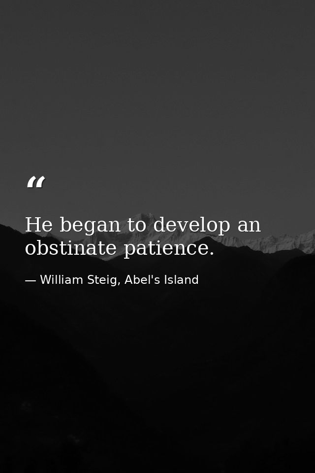 He began to develop an obstinate patience. — William Steig, Abel's Island