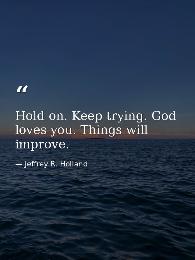 Hold on. Keep trying. God loves you. Things will improve. — Jeffrey R. Holland