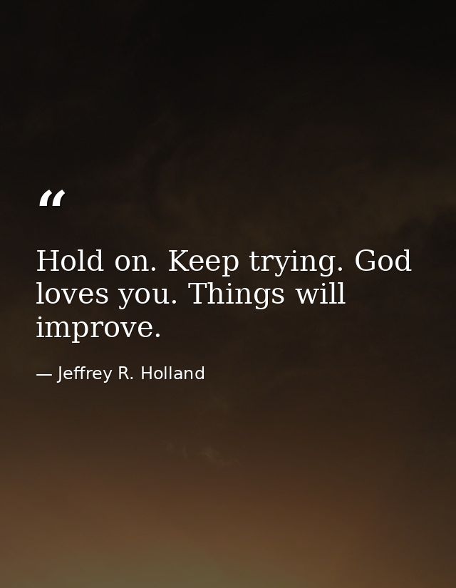 Hold on. Keep trying. God loves you. Things will improve. — Jeffrey R. Holland