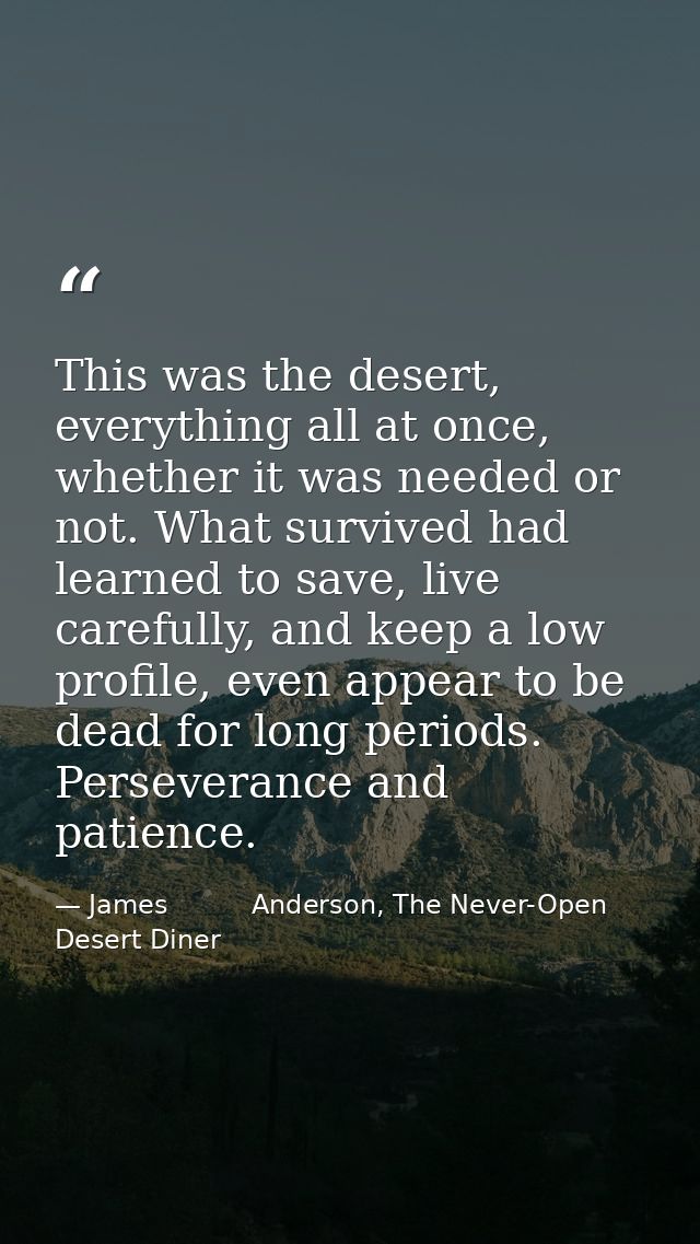 This was the desert, everything all at once, whether it was needed or not. What survived had learned to save, live caref — James          Anderson, The Never-Open Desert Diner