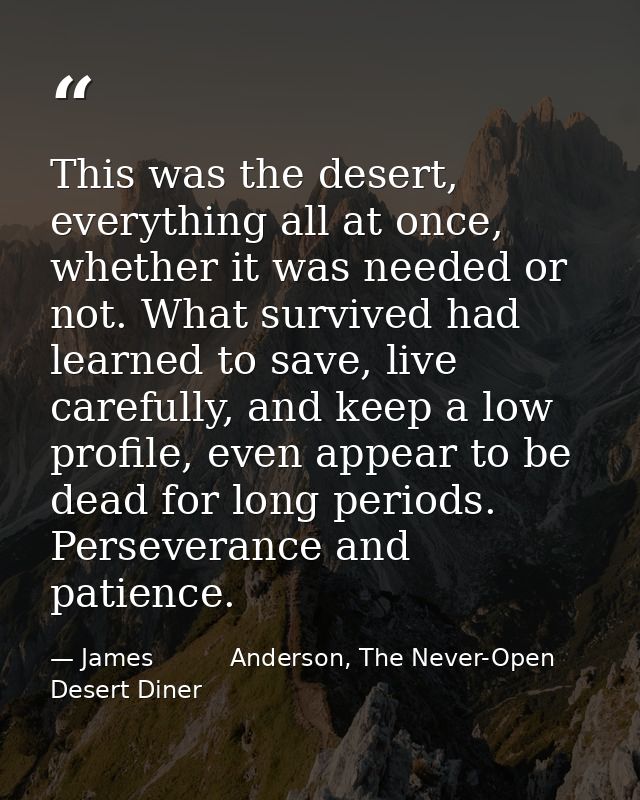 This was the desert, everything all at once, whether it was needed or not. What survived had learned to save, live caref — James          Anderson, The Never-Open Desert Diner