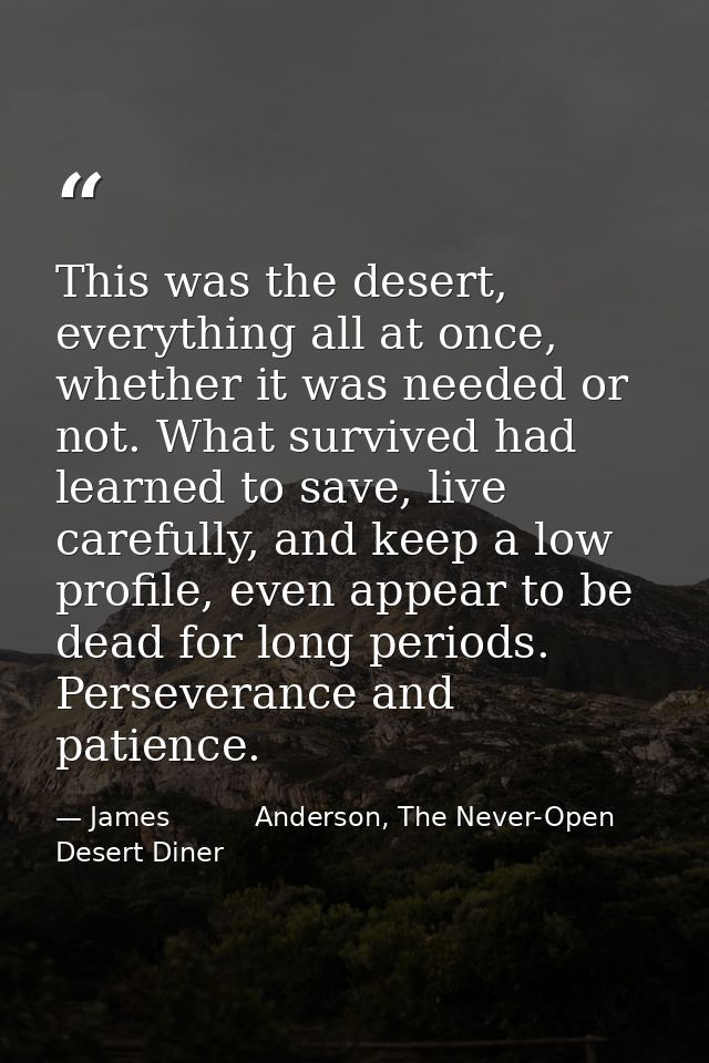 This was the desert, everything all at once, whether it was needed or not. What survived had learned to save, live caref — James          Anderson, The Never-Open Desert Diner
