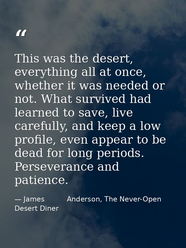 This was the desert, everything all at once, whether it was needed or not. What survived had learned to save, live caref — James          Anderson, The Never-Open Desert Diner