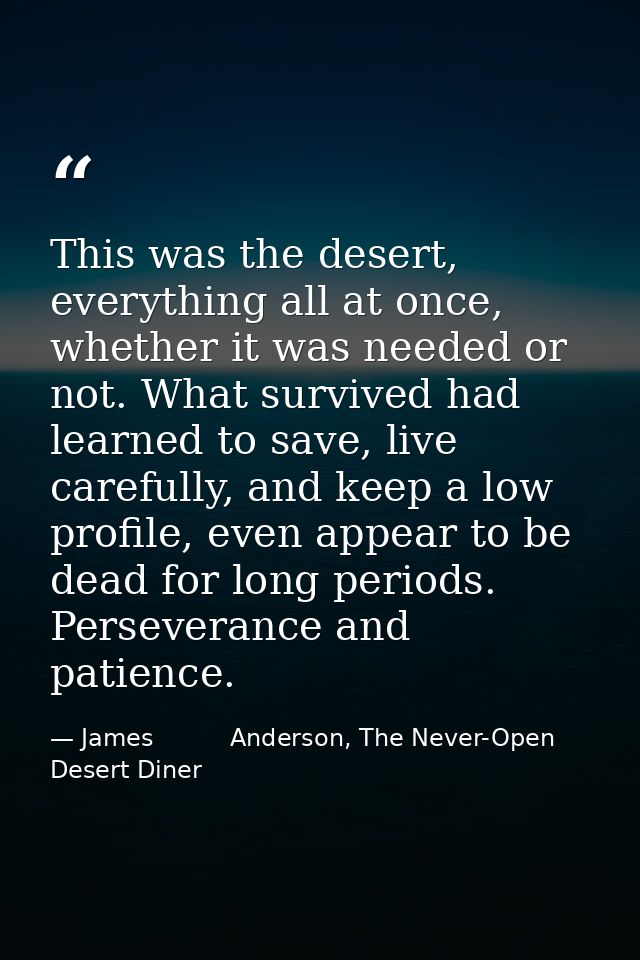This was the desert, everything all at once, whether it was needed or not. What survived had learned to save, live caref — James          Anderson, The Never-Open Desert Diner