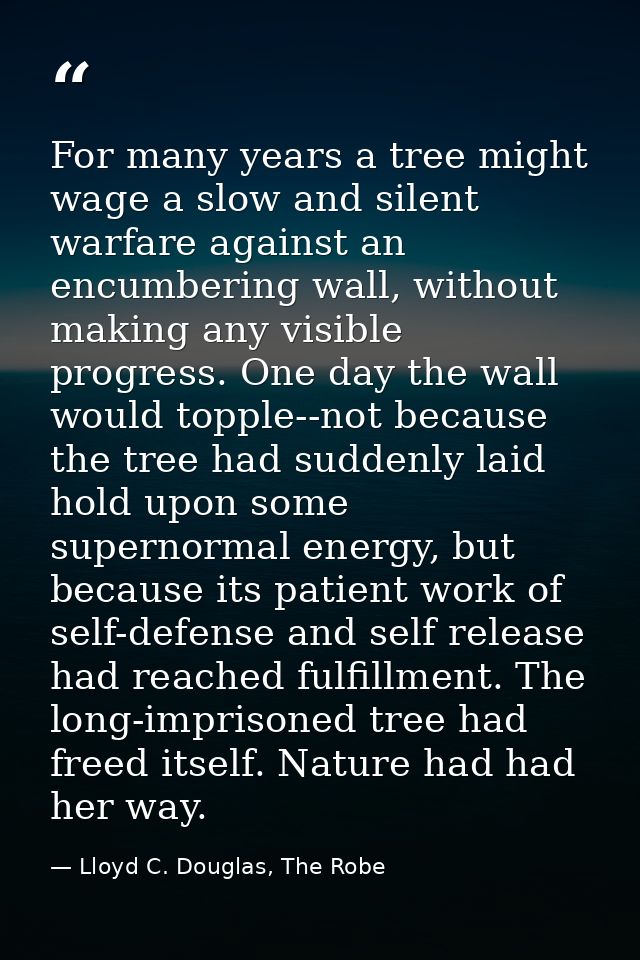 For many years a tree might wage a slow and silent warfare against an encumbering wall, without making any visible progr — Lloyd C. Douglas, The Robe