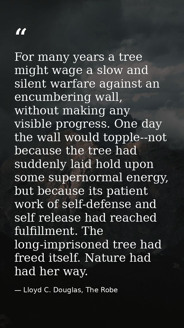 For many years a tree might wage a slow and silent warfare against an encumbering wall, without making any visible progr — Lloyd C. Douglas, The Robe