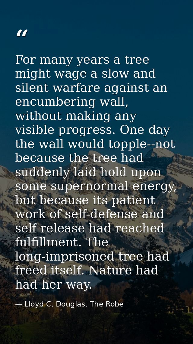 For many years a tree might wage a slow and silent warfare against an encumbering wall, without making any visible progr — Lloyd C. Douglas, The Robe