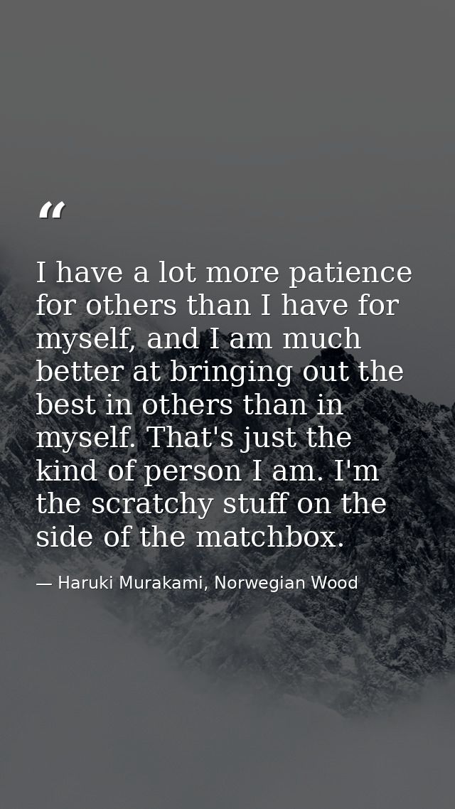 I have a lot more patience for others than I have for myself, and I am much better at bringing out the best in others th — Haruki Murakami, Norwegian Wood