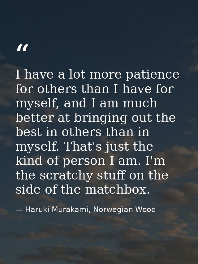 I have a lot more patience for others than I have for myself, and I am much better at bringing out the best in others th — Haruki Murakami, Norwegian Wood