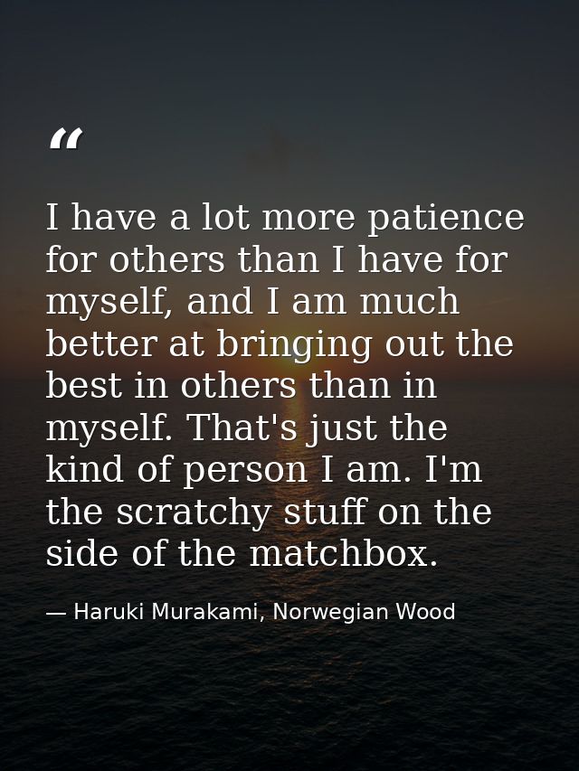I have a lot more patience for others than I have for myself, and I am much better at bringing out the best in others th — Haruki Murakami, Norwegian Wood