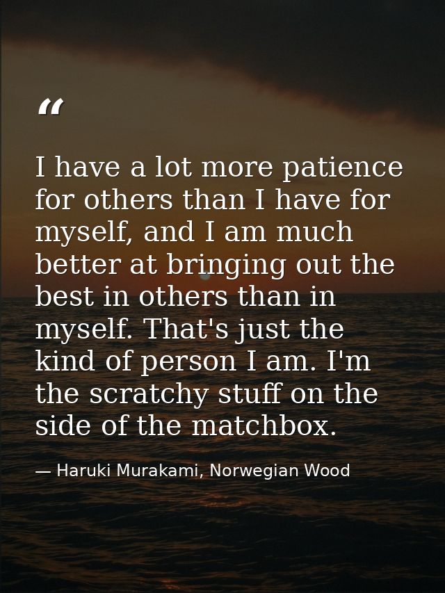 I have a lot more patience for others than I have for myself, and I am much better at bringing out the best in others th — Haruki Murakami, Norwegian Wood