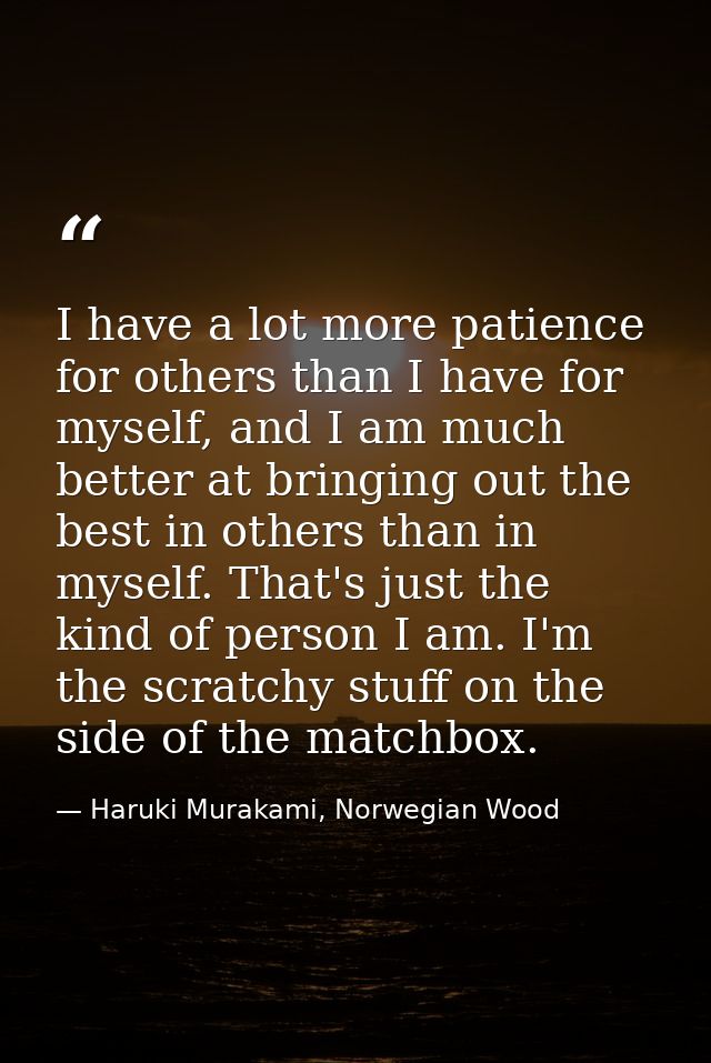 I have a lot more patience for others than I have for myself, and I am much better at bringing out the best in others th — Haruki Murakami, Norwegian Wood