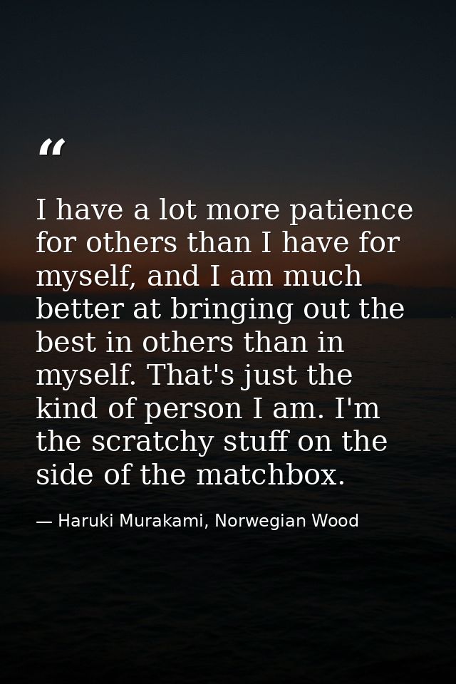 I have a lot more patience for others than I have for myself, and I am much better at bringing out the best in others th — Haruki Murakami, Norwegian Wood