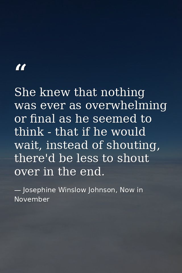 She knew that nothing was ever as overwhelming or final as he seemed to think - that if he would wait, instead of shouti — Josephine Winslow Johnson, Now in November