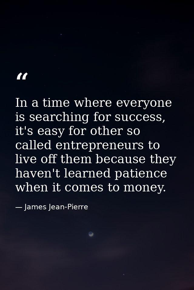 In a time where everyone is searching for success, it's easy for other so called entrepreneurs to live off them because  — James Jean-Pierre