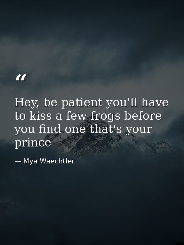 Hey, be patient you'll have to kiss a few frogs before you find one that's your prince — Mya Waechtler