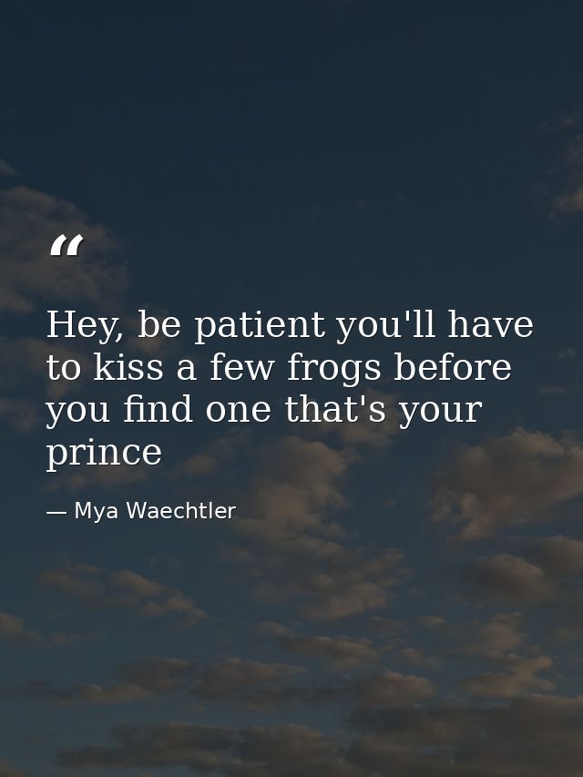 Hey, be patient you'll have to kiss a few frogs before you find one that's your prince — Mya Waechtler