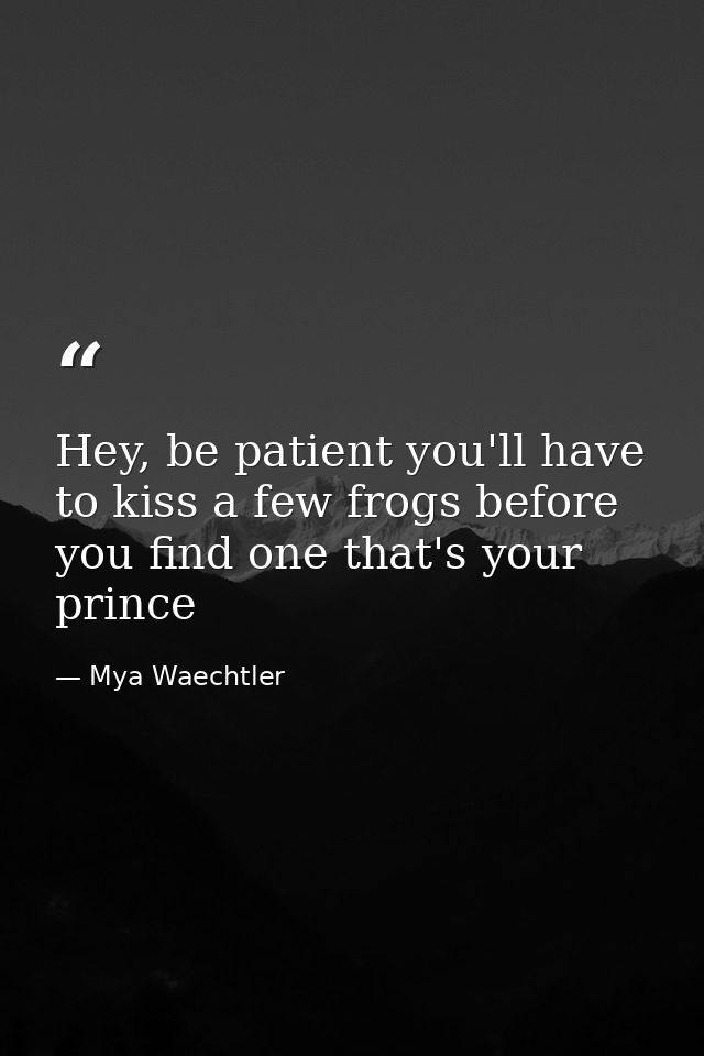Hey, be patient you'll have to kiss a few frogs before you find one that's your prince — Mya Waechtler