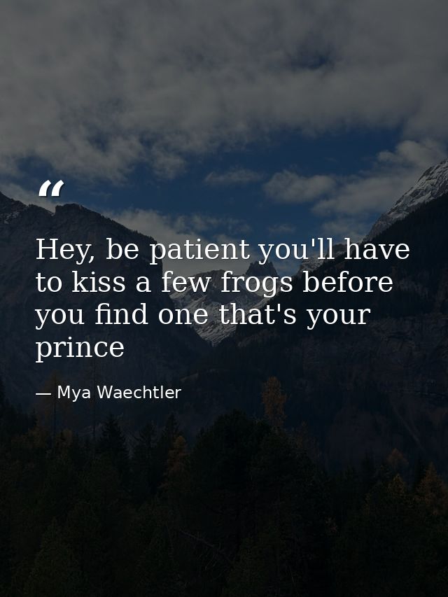 Hey, be patient you'll have to kiss a few frogs before you find one that's your prince — Mya Waechtler