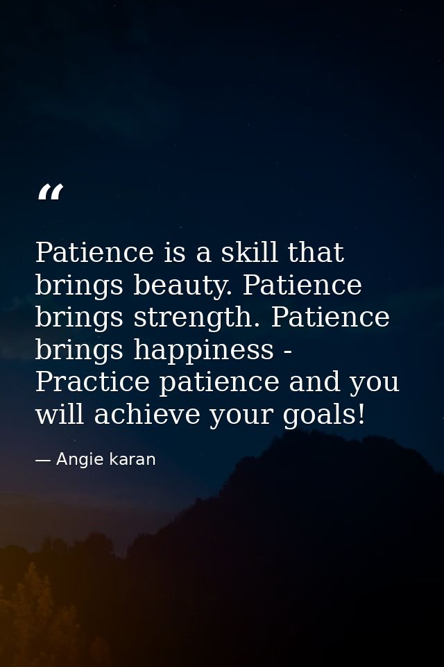 Patience is a skill that brings beauty. Patience brings strength. Patience brings happiness - Practice patience and you  — Angie karan