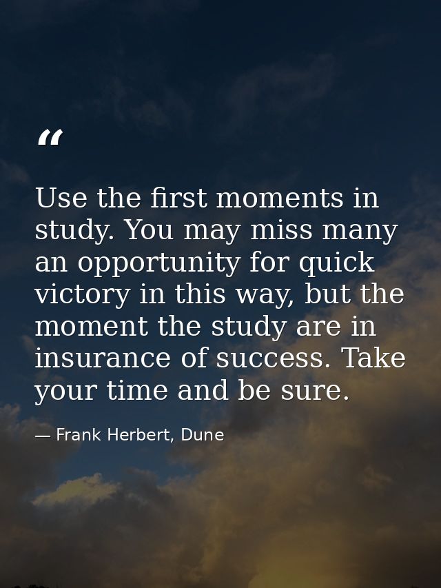 Use the first moments in study. You may miss many an opportunity for quick victory in this way, but the moment the study — Frank Herbert, Dune