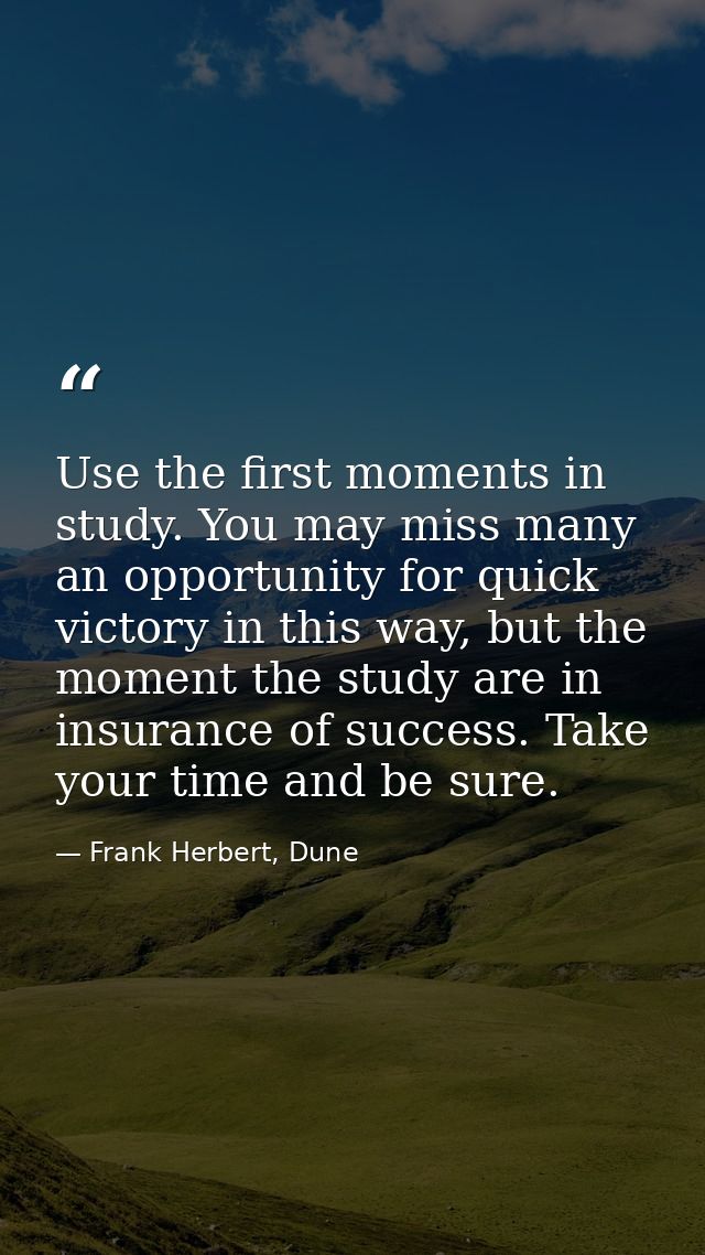 Use the first moments in study. You may miss many an opportunity for quick victory in this way, but the moment the study — Frank Herbert, Dune