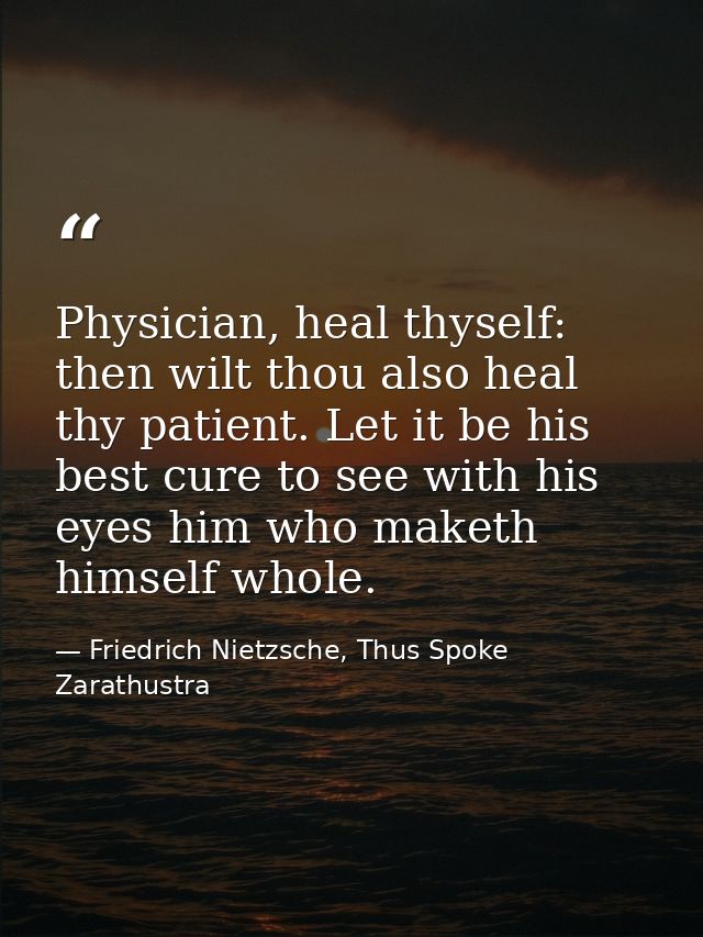 Physician, heal thyself: then wilt thou also heal thy patient. Let it be his best cure to see with his eyes him who make — Friedrich Nietzsche, Thus Spoke Zarathustra