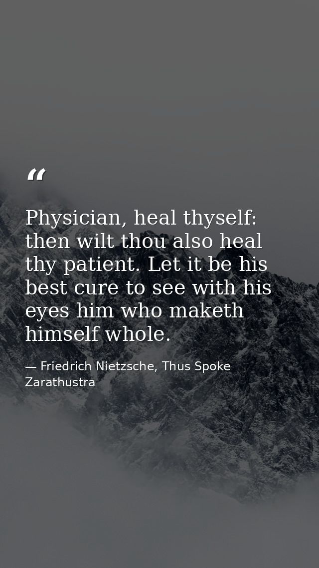 Physician, heal thyself: then wilt thou also heal thy patient. Let it be his best cure to see with his eyes him who make — Friedrich Nietzsche, Thus Spoke Zarathustra