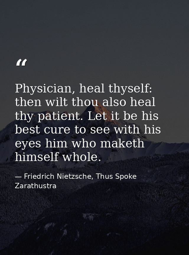 Physician, heal thyself: then wilt thou also heal thy patient. Let it be his best cure to see with his eyes him who make — Friedrich Nietzsche, Thus Spoke Zarathustra