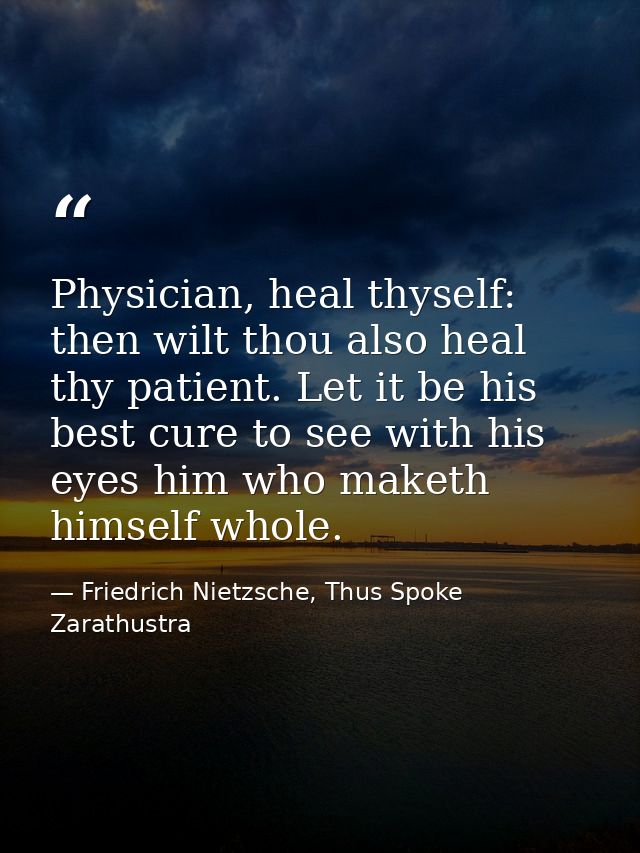Physician, heal thyself: then wilt thou also heal thy patient. Let it be his best cure to see with his eyes him who make — Friedrich Nietzsche, Thus Spoke Zarathustra