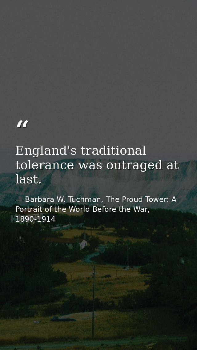 England's traditional tolerance was outraged at last. — Barbara W. Tuchman, The Proud Tower: A Portrait of the World Before the War, 1890-1914
