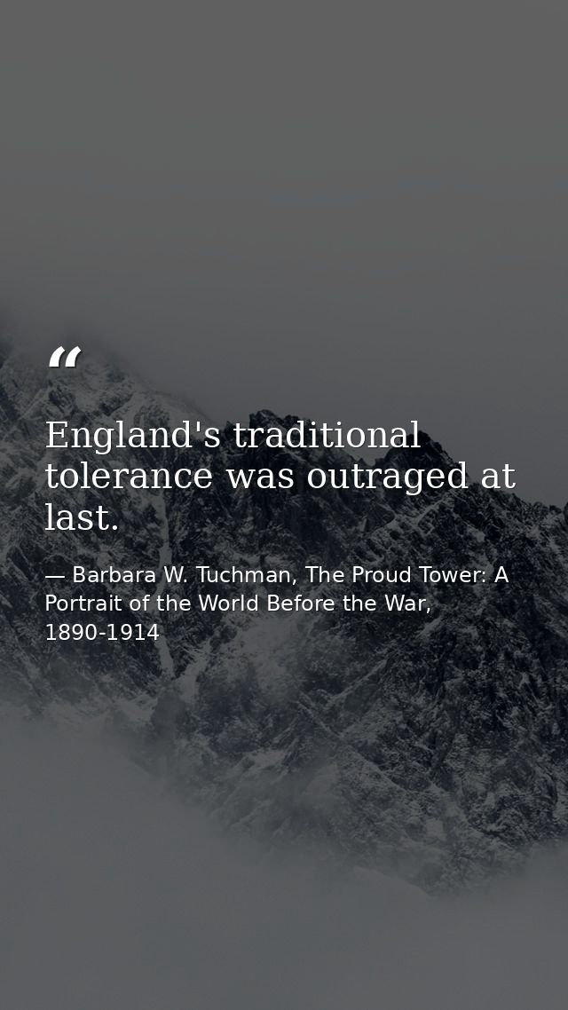 England's traditional tolerance was outraged at last. — Barbara W. Tuchman, The Proud Tower: A Portrait of the World Before the War, 1890-1914