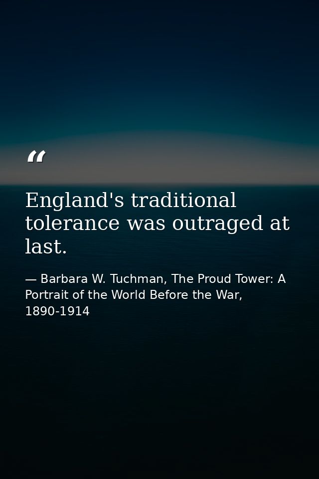 England's traditional tolerance was outraged at last. — Barbara W. Tuchman, The Proud Tower: A Portrait of the World Before the War, 1890-1914