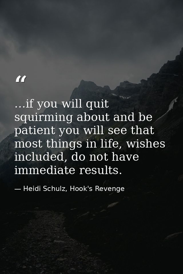 …if you will quit squirming about and be patient you will see that most things in life, wishes included, do not have imm — Heidi Schulz, Hook's Revenge