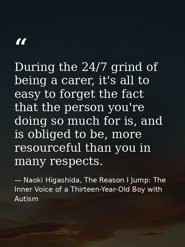 During the 24/7 grind of being a carer, it's all to easy to forget the fact that the person you're doing so much for is, — Naoki Higashida, The Reason I Jump: The Inner Voice of a Thirteen-Year-Old Boy with Autism