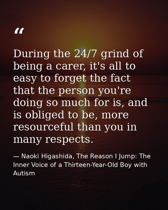 During the 24/7 grind of being a carer, it's all to easy to forget the fact that the person you're doing so much for is, — Naoki Higashida, The Reason I Jump: The Inner Voice of a Thirteen-Year-Old Boy with Autism
