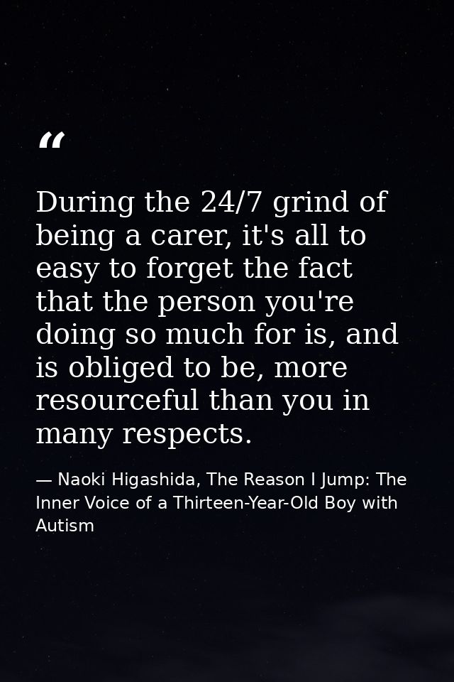 During the 24/7 grind of being a carer, it's all to easy to forget the fact that the person you're doing so much for is, — Naoki Higashida, The Reason I Jump: The Inner Voice of a Thirteen-Year-Old Boy with Autism