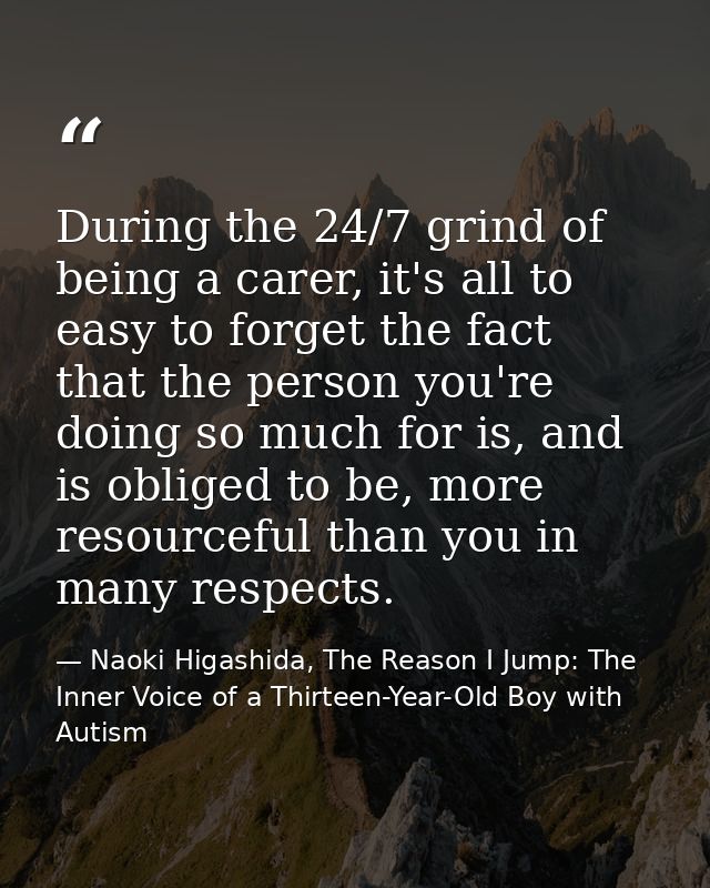 During the 24/7 grind of being a carer, it's all to easy to forget the fact that the person you're doing so much for is, — Naoki Higashida, The Reason I Jump: The Inner Voice of a Thirteen-Year-Old Boy with Autism
