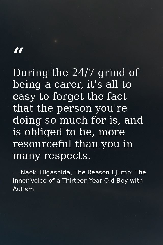 During the 24/7 grind of being a carer, it's all to easy to forget the fact that the person you're doing so much for is, — Naoki Higashida, The Reason I Jump: The Inner Voice of a Thirteen-Year-Old Boy with Autism