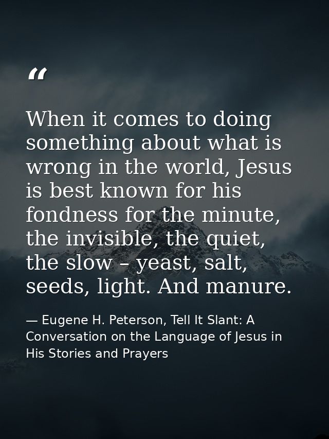When it comes to doing something about what is wrong in the world, Jesus is best known for his fondness for the minute,  — Eugene H. Peterson, Tell It Slant: A Conversation on the Language of Jesus in His Stories and Prayers