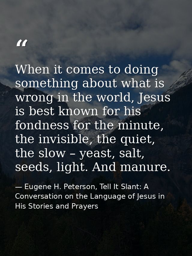 When it comes to doing something about what is wrong in the world, Jesus is best known for his fondness for the minute,  — Eugene H. Peterson, Tell It Slant: A Conversation on the Language of Jesus in His Stories and Prayers