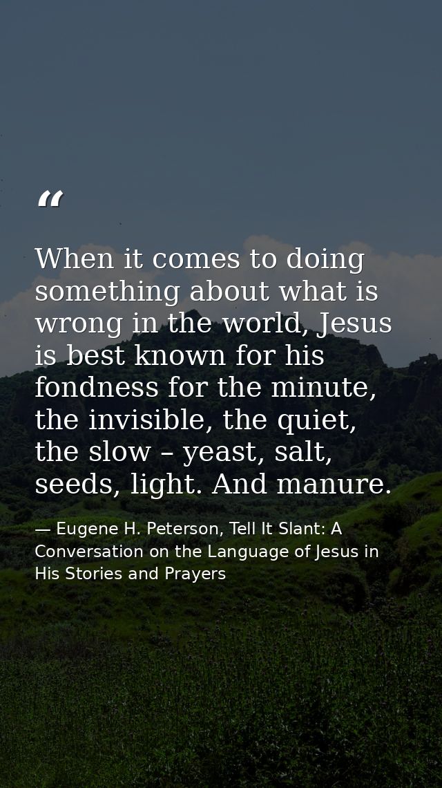 When it comes to doing something about what is wrong in the world, Jesus is best known for his fondness for the minute,  — Eugene H. Peterson, Tell It Slant: A Conversation on the Language of Jesus in His Stories and Prayers