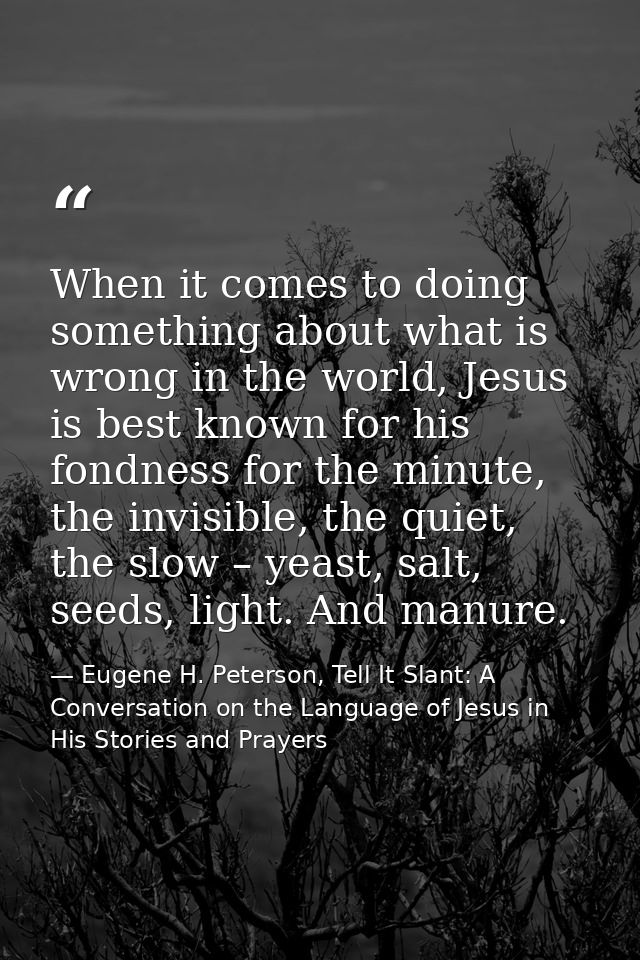 When it comes to doing something about what is wrong in the world, Jesus is best known for his fondness for the minute,  — Eugene H. Peterson, Tell It Slant: A Conversation on the Language of Jesus in His Stories and Prayers