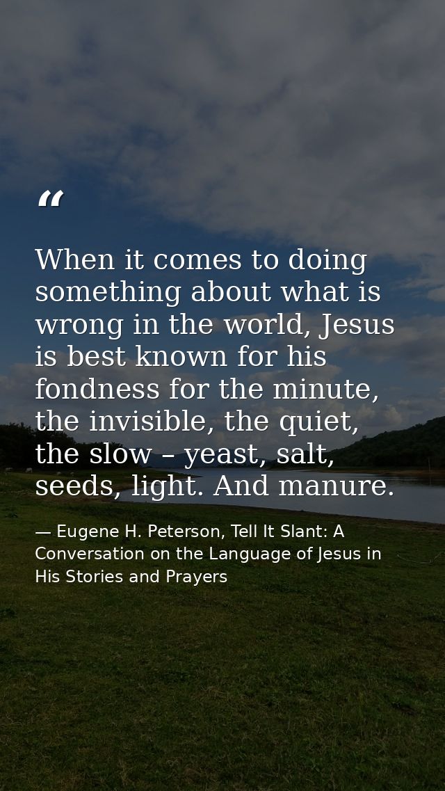 When it comes to doing something about what is wrong in the world, Jesus is best known for his fondness for the minute,  — Eugene H. Peterson, Tell It Slant: A Conversation on the Language of Jesus in His Stories and Prayers